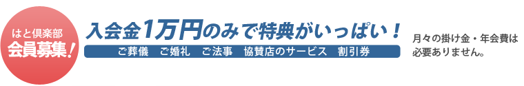 はと倶楽部 会員募集！ 入会金1万円のみで特典がいっぱい！ ご葬儀 ご婚礼 ご法事 協賛店のサービス 割引券 月々の掛金・年会費は必要ありません。