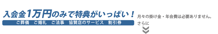 入会金1万円のみで特典がいっぱい！ 月々の掛け金・年会費は必要ありません。 さらに